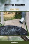 Harvesting Rainwater Homestead: A Beginner's ultimate Guide to Build and Maintain Your Own Sustainable Clean Water System for Your Home, Rural Farm, a - Alex Kava - 9798872172888