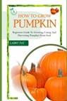 How to Grow Pumpkin: Beginners guide to growing, caring and harvesting of pumpkin from seed - Larry Pat - 9798872573548
