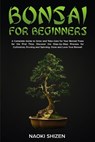 Bonsai for Beginners: A Complete Guide to Grow and Take Care for Your Bonsai Trees for the First Time. Discover the Step-by-Step Process for Cultivati - Naoki Shizen - 9798873159819
