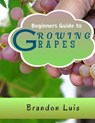Beginners Guide to Growing Grapes: Grape Cultivation, Cross Breeding of Vines, Vine Handling Techniques, Harvesting Grapes and Many More. - Brandon Luis - 9798873704330