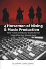 4 Horsemen of Mixing & Music Production: How To Get An Industry Quality Sound, Using What You Already Have - Gabriel Costa Gomes - 9798874115494