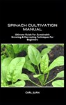 Spinach Cultivation Manual: Ultimate Guide For Sustainable Growing & Harvesting Techniques For Beginners - Carl Juan - 9798875658051