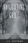 Navigating Grief: A Guide to Understanding and Embracing the Healing Process - J. C. Hoffman - 9798875796111