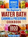 The Beginner's Water Bath Canning & Preserving Cookbook: 1800 Days of Simple and Delicious Handmade Recipes to Nourish Your Family and Loved Ones, Fil - Angela Kim Williams - 9798876032157