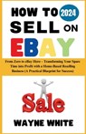 How To Sell On eBay 2024: From Zero to eBay Hero - Transforming Your Spare Time into Profit with a Home-Based Reselling Business (A Practical Bl - WHITE,  Wayne - 9798876393623