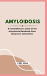 Amyloidosis: A Comprehensive Guide to The Amyloidosis Handbook: From Symptoms to Solutions - Carl Juan - 9798876695932