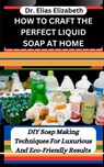 How to Craft the Perfect Liquid Soap at Home: DIY Soap Making Techniques For Luxurious And Eco-Friendly Results - Elias Elizabeth - 9798877637689