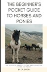 The Beginner's Pocket Guide to Horses and Ponies: The Basics to Owning, Loving, and Caring for Horses and Ponies - K. a. Dixon - 9798877920941