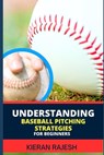 Understanding Baseball Pitching Strategies for Beginners: Mastering the Perfect Pitch - Unlock the Secrets, Sharpen Your Skills, and Step into the Wor - Kieran Rajesh - 9798878089401