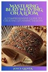 Mastering Bead Weaving on a Loom: A Comprehensive Guide to Creating Stunning Designs - GLOVER,  Joyce - 9798878122696