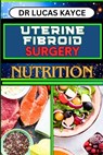 Uterine Fibroid Surgery Nutrition: Empowering Your Healing Journey And Understanding Surgical Solutions For Female Health - Lucas Kayce - 9798878991698