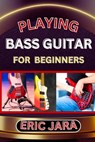 Playing Bass Guitar for Beginners: Complete Procedural Melody Guide To Understand, Learn And Master How To Play Bass guitar Like A Pro Even With No Fo - Eric Jara - 9798879187939
