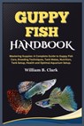 Guppy Fish Handbook: Mastering Guppies: A Complete Guide to Guppy Fish Care, Breeding Techniques, Tank Mates, Nutrition, Tank Setup, Health - William B. Clark - 9798879896404