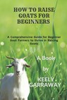 How to Raise Goats for Beginners: A Comprehensive guide for beginners goat farmers to thrive in raising goats - Keely Garraway - 9798879971712
