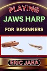 Playing Jaws Harp for Beginners: Complete Procedural Melody Guide To Understand, Learn And Master How To Play Jaws Harp Like A Pro Even With No Former - Eric Jara - 9798880006526