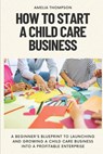 How to Start a Child Care Business: A Beginner's Blueprint to Launching and Growing a Child Care Business into a Profitable Enterprise - Amelia Thompson - 9798880188574