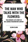 The Man Who Talks with the Flowers: The Intimate Life Story of Dr. George Washington Carver - Glenn Clark - 9798880917761