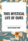 This Mystical Life of Ours - Ralph Waldo Trine - 9798880923366