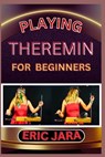 Playing Theremin for Beginners: Complete Procedural Melody Guide To Understand, Learn And Master How To Play Theremin Like A Pro Even With No Former E - Eric Jara - 9798882560712