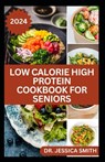 Low Calorie High Protein Cookbook for Seniors: A Complete Guide for Older Adults to Eat Right and Consume Low Calories In Their Meal Includes recipes - Jessica Smith - 9798882617836