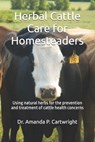Herbal Cattle Care for Homesteaders: Using natural herbs for the prevention and treatment of cattle health concerns - Amanda P. Cartwright - 9798882651687