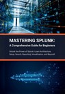 Mastering Splunk: A Comprehensive Guide for Beginners: Unlock the Power of Splunk: Learn Architecture, Setup, Search, Reporting, Visuali - R. Parvin - 9798883067753