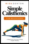 Simple Calisthenics for Beginners: A Beginner's Journey to Bodyweight Mastery - Risa Denton - 9798883564528