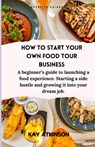 How to start your own food tour business: A beginner's guide to launching a food experience. Starting a side hustle and growing it into your dream job - Kay Atkinson - 9798884878891
