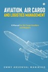 Aviation, Air Cargo and Logistics Management: A Manual for Air Cargo Handlers and Shippers - Emmy Arsonval Maniriho - 9798888156063