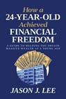 How a 24-Year-Old Achieved Financial Freedom: A Guide to Helping You Obtain Massive Wealth at a Young Age - Jason J. Lee - 9798888454404