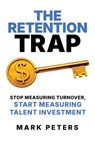 The Retention Trap: Stop Measuring Turnover, Start Measuring Talent Investment - Mark Peters - 9798888456224