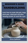 BEGINNER'S GUIDE TO HANDBUILDING - Anna Spillman - 9798889757870