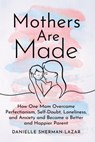 Mothers Are Made: How One Mom Overcame Perfectionism, Self-Doubt, Loneliness, and Anxiety and Became a Better and Happier Parent - Danielle Sherman-Lazar - 9798892422345