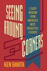 Seeing Around Corners: C-Suite Wisdom from America's Most Insightful Leaders - Ken Banta - 9798895651384