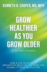 Grow Healthier as You Grow Older by the Father of Aerobics: How a Life Devoted to Preventive Medicine Fostered the Global Fitness Revolution - Kenneth H. Cooper - 9798895651933