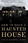 How to Build a Haunted House: The History of a Cultural Obsession - Caitlin Blackwell Baines - 9798897100781