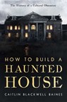 How to Build a Haunted House: The History of a Cultural Obsession - Caitlin Blackwell Baines - 9798897100781