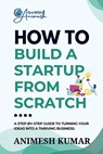 How to Build a Startup from Scratch: A Step-by-Step Guide for Entrepreneurs to Start, Scale, and Succeed - Animesh Kumar - 9798897240999
