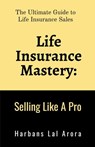 Life Insurance Mastery: Selling Like A Pro: The Ultimate Guide to Life Insurance Sales - Harbans Lal Arora - 9798897447237