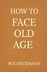 How to Face Old Age: Preparing for Life's Final Chapter with Dignity, Grace, and Joy - M K Devidasan - 9798898797553