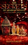 The Secrets of Arabian Scents - Olivia Green - 9798986929934