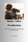 Basic Video Production: Everything You Need to Know to Make Video Like a Professional - Gregory L. Franklyn - 9798987629758