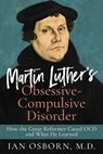 Martin Luther’s Obsessive-Compulsive Disorder: How the Great Reformer Cured OCD and What He Learned - Ian Osborn - 9798987665213