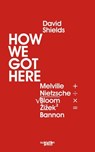 How We Got Here: Melville Plus Nietzsche Divided by the Square Root of (Allan) Bloom Times Zizek (Squared) Equals Bannon - David Shields - 9798990159136