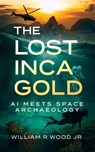 The Lost Inca Gold: AI Meets Space Archaeology - William R Wood Jr - 9798990701113