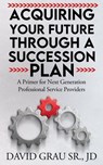 Acquiring Your Future Through a Succession Plan: A Primer for Next Generation Professional Service Providers - David Grau Sr. JD - 9798991262958