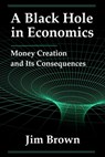 A Black Hole In Economics: Money Creation And Its Consequences - Jim Brown - 9798991448918