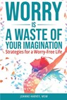 Worry Is a Waste of Your Imagination - Joanne Harvey Msw - 9798991997003
