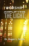 Worship: Amplifying the Light - Dr. Roger L. Smith - 9798992660104