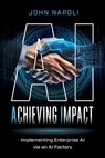 AI: Achieving Impact: Implementing Enterprise AI Via an AI Factory - John Napoli - 9798992747201